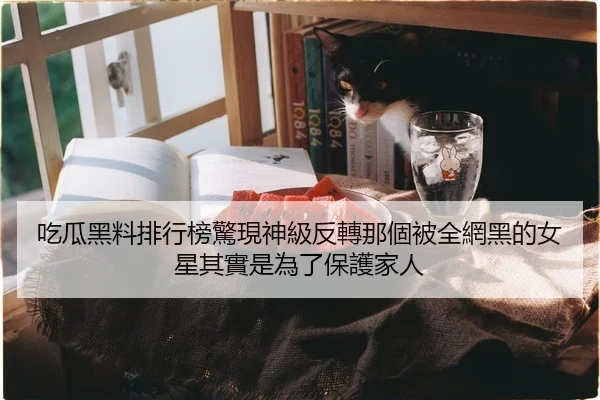 吃瓜黑料排行榜驚現神級反轉那個被全網黑的女星其實是為了保護家人