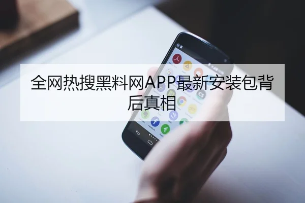 全网热搜黑料网APP最新安装包背后真相