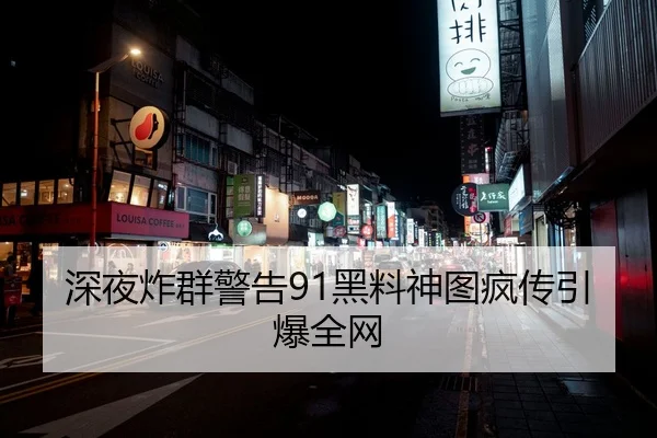 深夜炸群警告91黑料神图疯传引爆全网