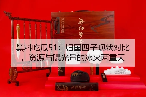 黑料吃瓜51：归国四子现状对比，资源与曝光量的冰火两重天