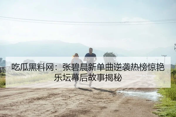 吃瓜黑料网：张碧晨新单曲逆袭热榜惊艳乐坛幕后故事揭秘