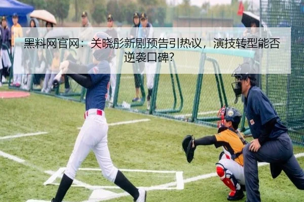 黑料网官网：关晓彤新剧预告引热议，演技转型能否逆袭口碑？